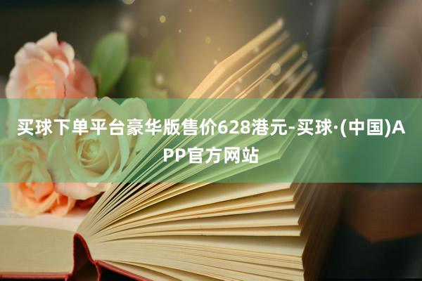 买球下单平台豪华版售价628港元-买球·(中国)APP官方网站