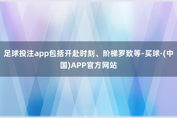 足球投注app包括开赴时刻、阶梯罗致等-买球·(中国)APP官方网站