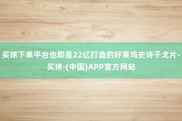买球下单平台也即是22亿打造的好莱坞史诗干戈片-买球·(中国)APP官方网站