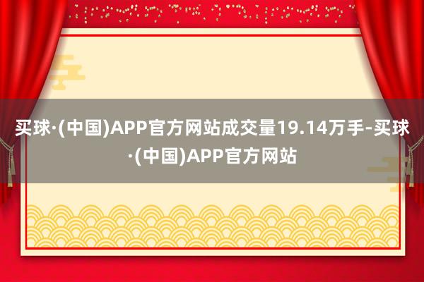 买球·(中国)APP官方网站成交量19.14万手-买球·(中国)APP官方网站