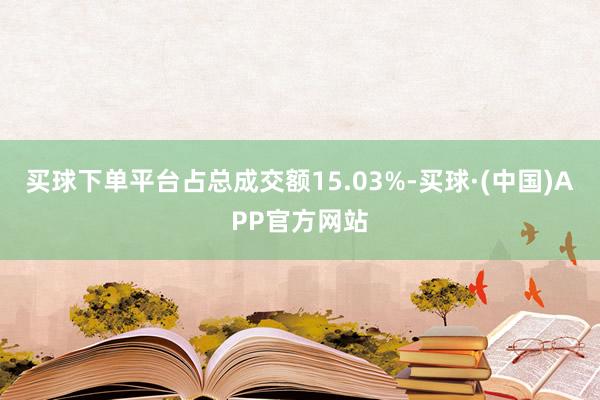 买球下单平台占总成交额15.03%-买球·(中国)APP官方网站