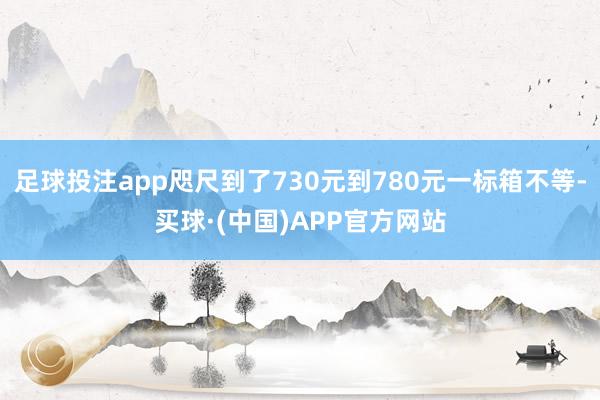 足球投注app咫尺到了730元到780元一标箱不等-买球·(中国)APP官方网站