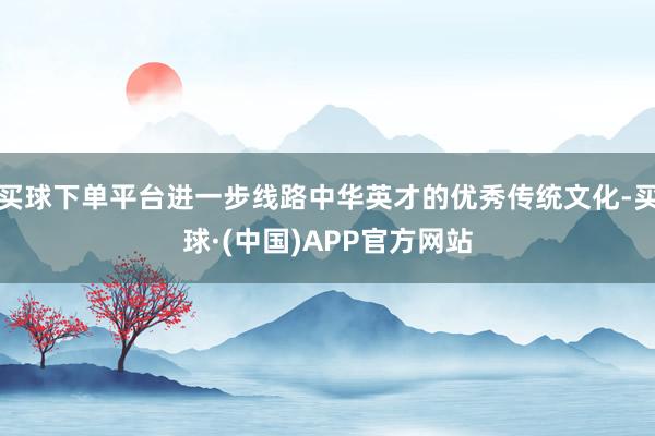 买球下单平台进一步线路中华英才的优秀传统文化-买球·(中国)APP官方网站