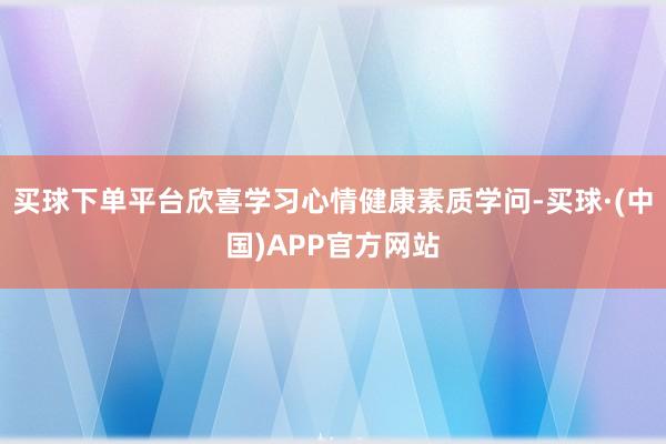 买球下单平台欣喜学习心情健康素质学问-买球·(中国)APP官方网站