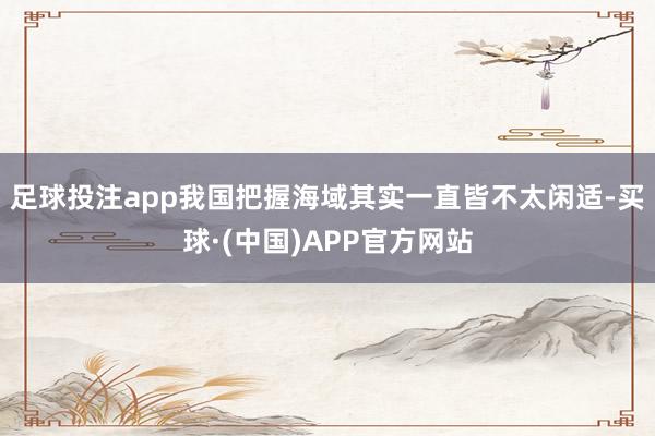足球投注app我国把握海域其实一直皆不太闲适-买球·(中国)APP官方网站