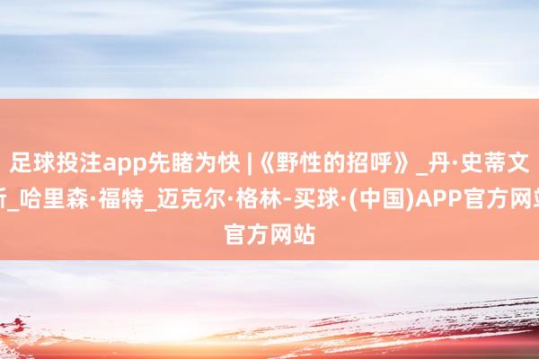 足球投注app先睹为快 |《野性的招呼》_丹·史蒂文斯_哈里森·福特_迈克尔·格林-买球·(中国)APP官方网站