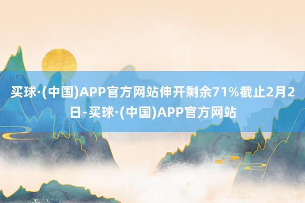 买球·(中国)APP官方网站伸开剩余71%截止2月2日-买球·(中国)APP官方网站