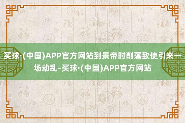 买球·(中国)APP官方网站到景帝时削藩致使引来一场动乱-买球·(中国)APP官方网站