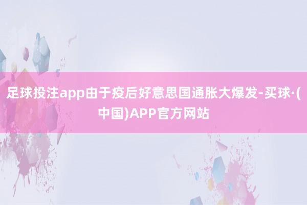 足球投注app由于疫后好意思国通胀大爆发-买球·(中国)APP官方网站