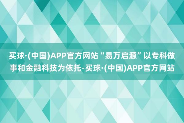 买球·(中国)APP官方网站　　“易万启源”以专科做事和金融科技为依托-买球·(中国)APP官方网站