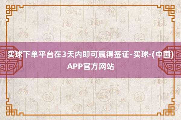 买球下单平台在3天内即可赢得签证-买球·(中国)APP官方网站