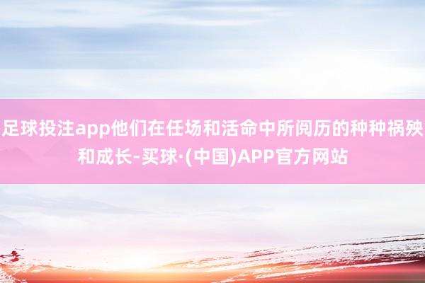 足球投注app他们在任场和活命中所阅历的种种祸殃和成长-买球·(中国)APP官方网站