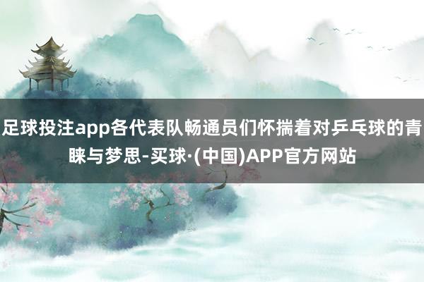 足球投注app各代表队畅通员们怀揣着对乒乓球的青睐与梦思-买球·(中国)APP官方网站