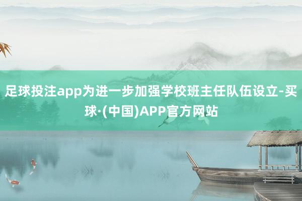 足球投注app　　为进一步加强学校班主任队伍设立-买球·(中国)APP官方网站