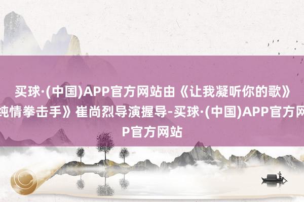 买球·(中国)APP官方网站由《让我凝听你的歌》《纯情拳击手》崔尚烈导演握导-买球·(中国)APP官方网站