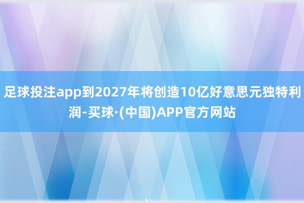 足球投注app到2027年将创造10亿好意思元独特利润-买球·(中国)APP官方网站