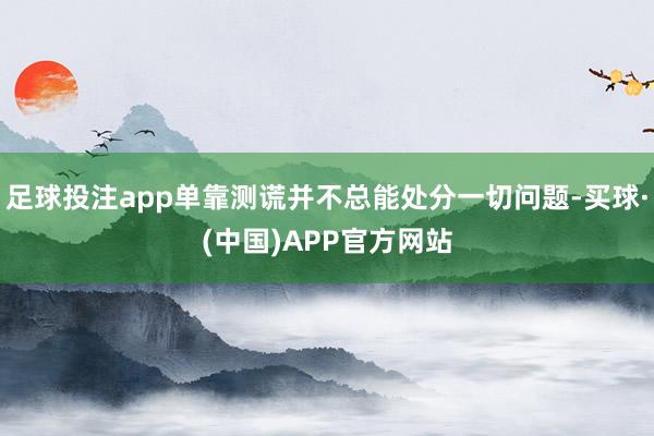 足球投注app单靠测谎并不总能处分一切问题-买球·(中国)APP官方网站
