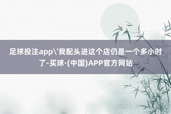 足球投注app'我配头进这个店仍是一个多小时了-买球·(中国)APP官方网站