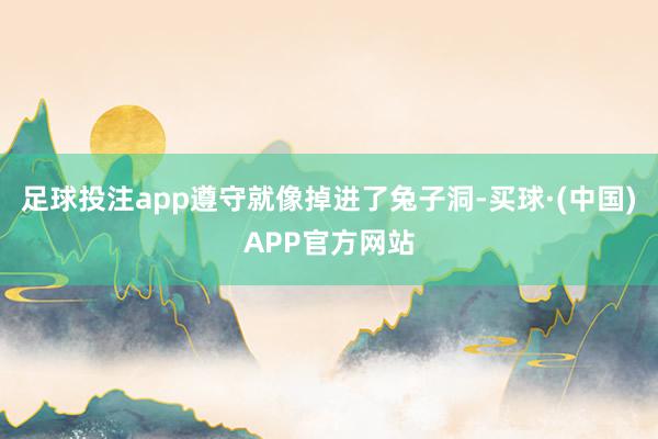 足球投注app遵守就像掉进了兔子洞-买球·(中国)APP官方网站