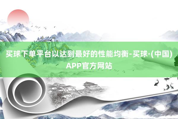 买球下单平台以达到最好的性能均衡-买球·(中国)APP官方网站