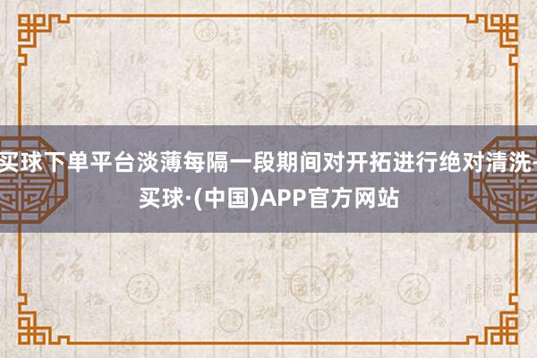买球下单平台淡薄每隔一段期间对开拓进行绝对清洗-买球·(中国)APP官方网站