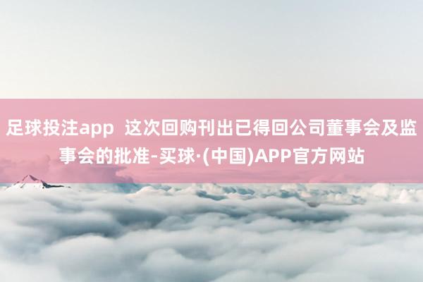 足球投注app  这次回购刊出已得回公司董事会及监事会的批准-买球·(中国)APP官方网站