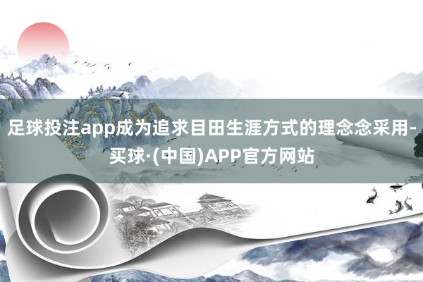 足球投注app成为追求目田生涯方式的理念念采用-买球·(中国)APP官方网站