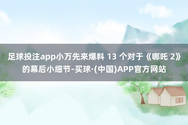 足球投注app小万先来爆料 13 个对于《哪吒 2》的幕后小细节-买球·(中国)APP官方网站