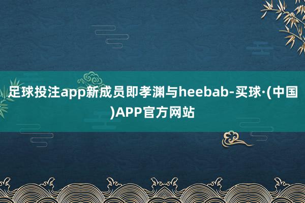 足球投注app新成员即孝渊与heebab-买球·(中国)APP官方网站