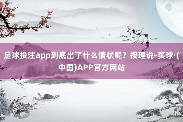 足球投注app到底出了什么情状呢？按理说-买球·(中国)APP官方网站