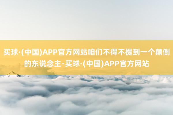 买球·(中国)APP官方网站咱们不得不提到一个颠倒的东说念主-买球·(中国)APP官方网站