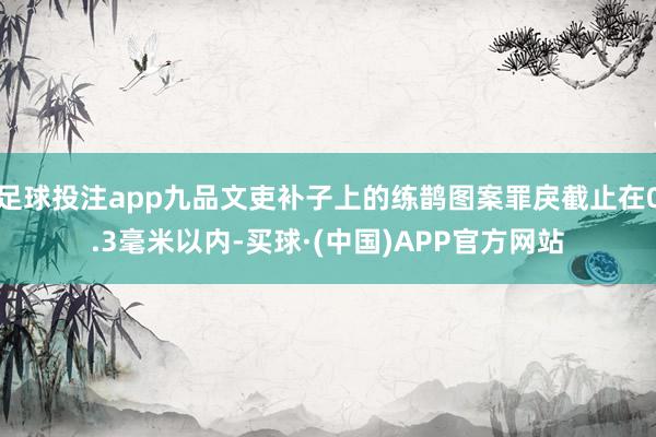 足球投注app九品文吏补子上的练鹊图案罪戾截止在0.3毫米以内-买球·(中国)APP官方网站