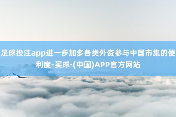 足球投注app进一步加多各类外资参与中国市集的便利度-买球·(中国)APP官方网站