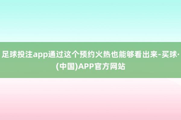 足球投注app通过这个预约火热也能够看出来-买球·(中国)APP官方网站