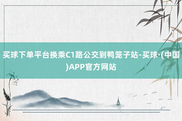 买球下单平台换乘C1路公交到鸭笼子站-买球·(中国)APP官方网站