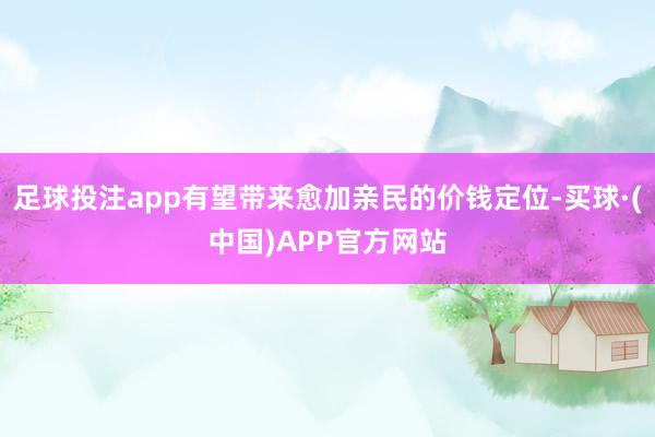 足球投注app有望带来愈加亲民的价钱定位-买球·(中国)APP官方网站