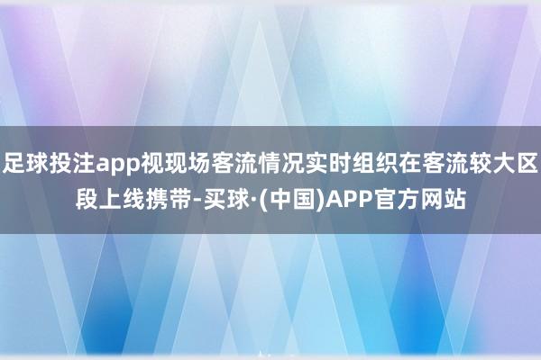 足球投注app视现场客流情况实时组织在客流较大区段上线携带-买球·(中国)APP官方网站