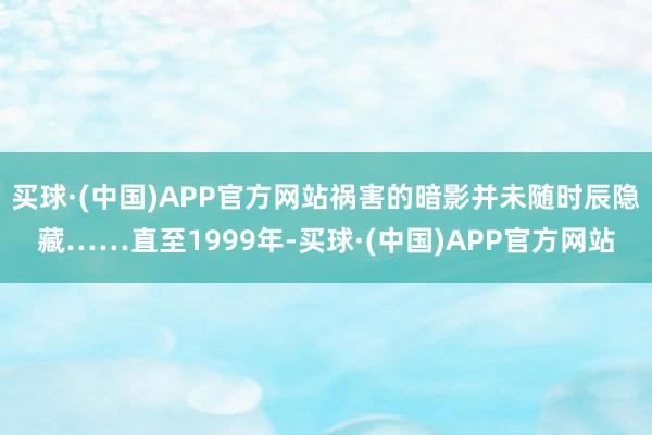 买球·(中国)APP官方网站祸害的暗影并未随时辰隐藏……直至1999年-买球·(中国)APP官方网站