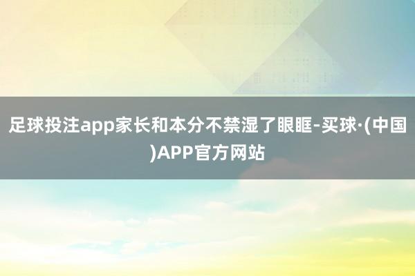 足球投注app家长和本分不禁湿了眼眶-买球·(中国)APP官方网站