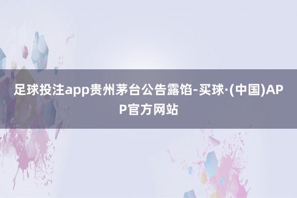 足球投注app　　贵州茅台公告露馅-买球·(中国)APP官方网站