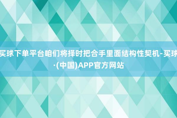 买球下单平台咱们将择时把合手里面结构性契机-买球·(中国)APP官方网站
