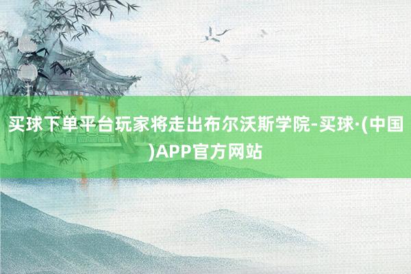 买球下单平台玩家将走出布尔沃斯学院-买球·(中国)APP官方网站