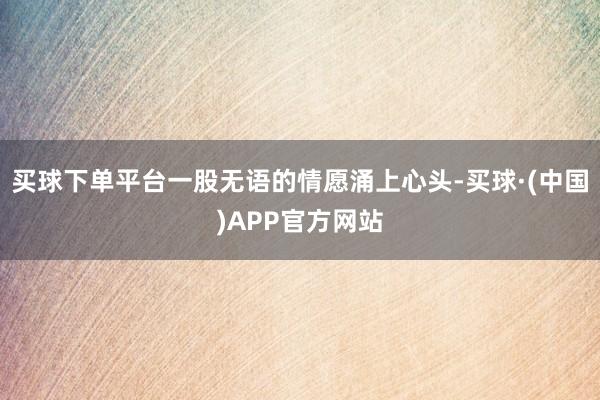 买球下单平台一股无语的情愿涌上心头-买球·(中国)APP官方网站