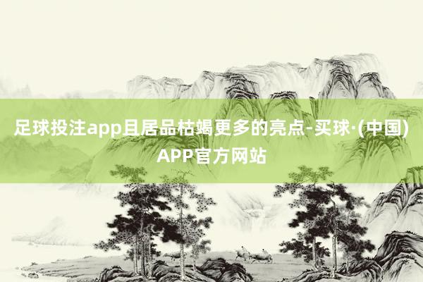 足球投注app且居品枯竭更多的亮点-买球·(中国)APP官方网站
