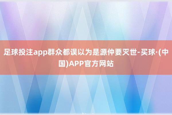 足球投注app群众都误以为是源仲要灭世-买球·(中国)APP官方网站