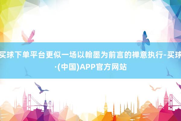 买球下单平台更似一场以翰墨为前言的禅意执行-买球·(中国)APP官方网站