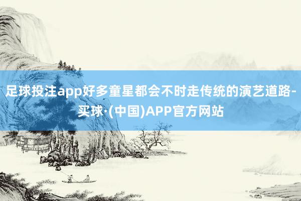足球投注app好多童星都会不时走传统的演艺道路-买球·(中国)APP官方网站