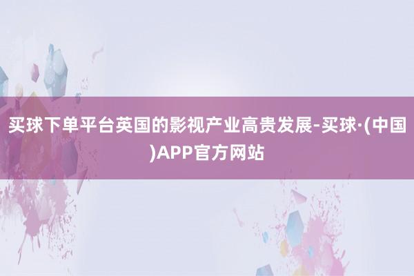 买球下单平台英国的影视产业高贵发展-买球·(中国)APP官方网站