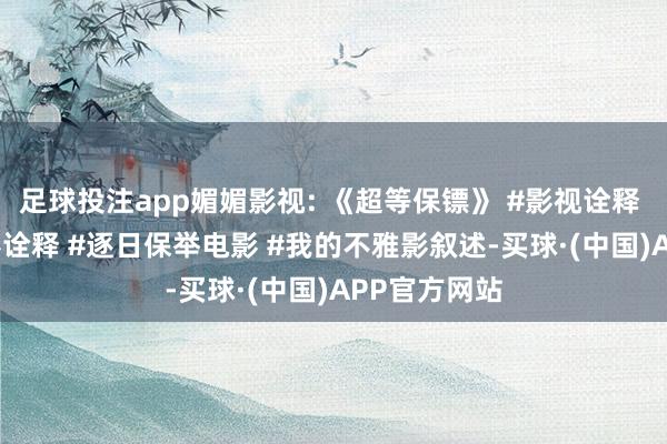 足球投注app媚媚影视: 《超等保镖》 #影视诠释 #电影 #电影诠释 #逐日保举电影 #我的不雅影叙述-买球·(中国)APP官方网站