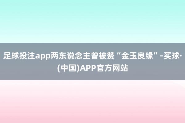 足球投注app两东说念主曾被赞“金玉良缘”-买球·(中国)APP官方网站